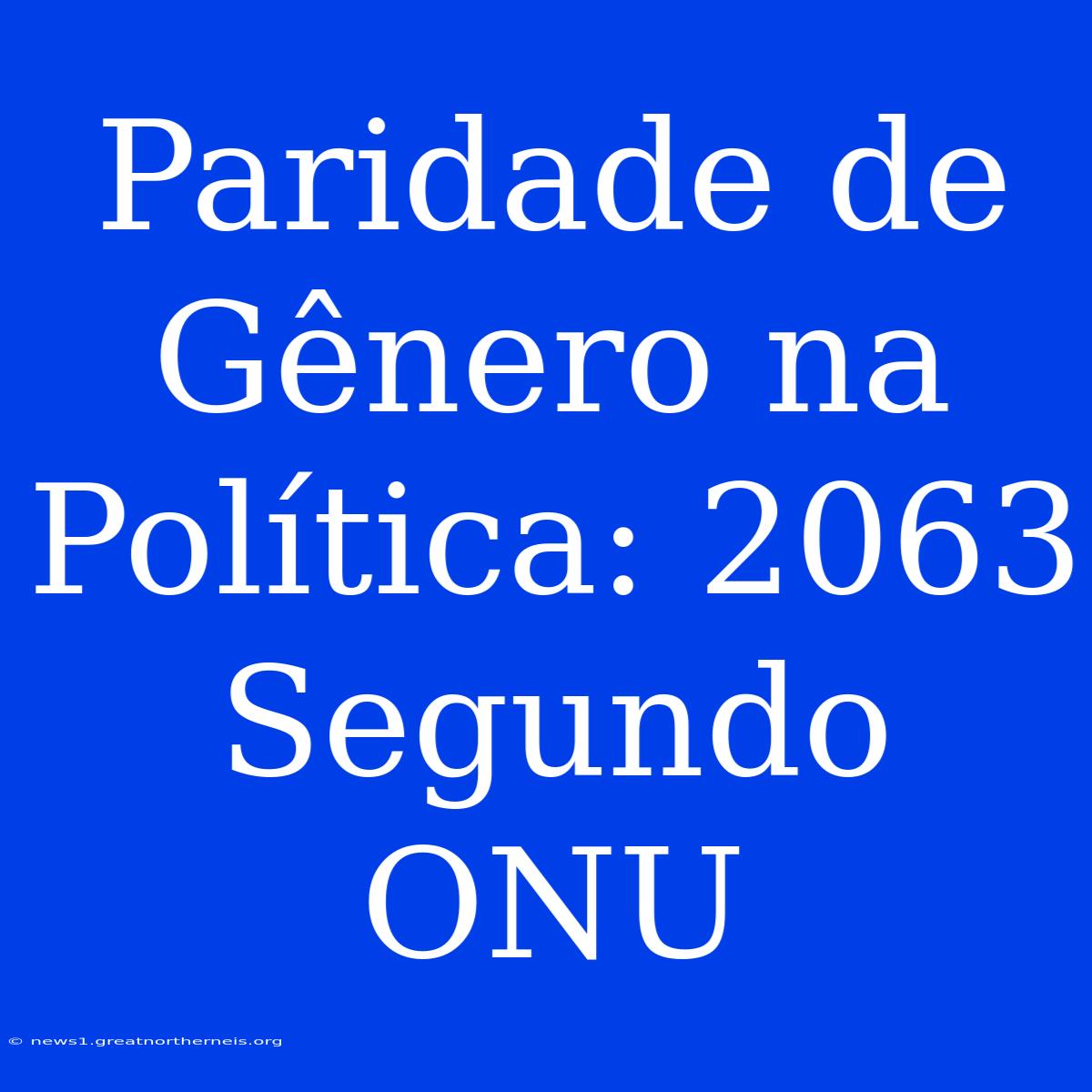 Paridade De Gênero Na Política: 2063 Segundo ONU