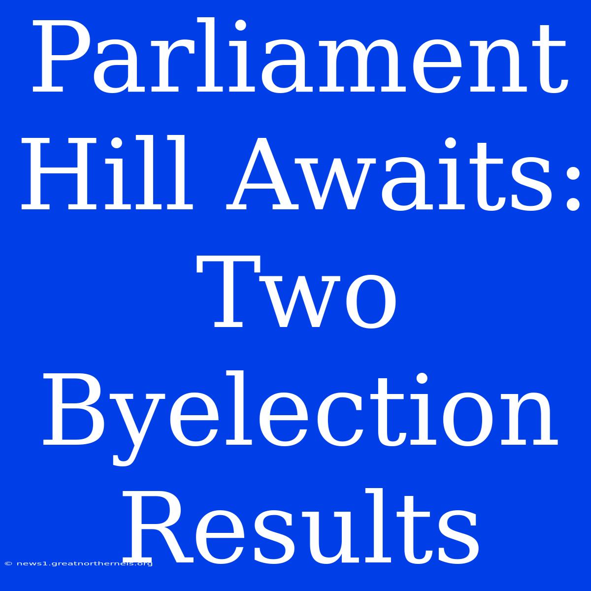 Parliament Hill Awaits: Two Byelection Results