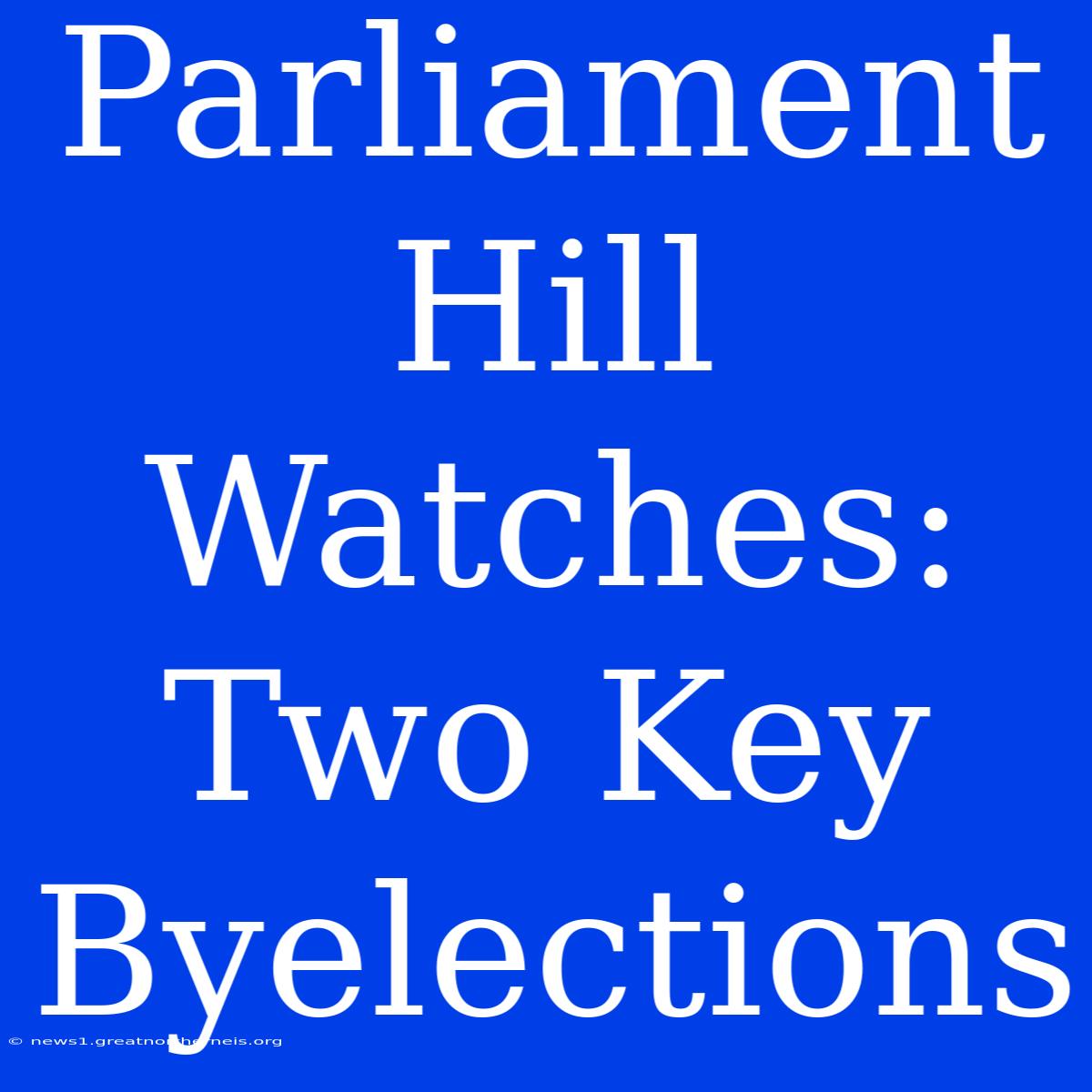 Parliament Hill Watches: Two Key Byelections