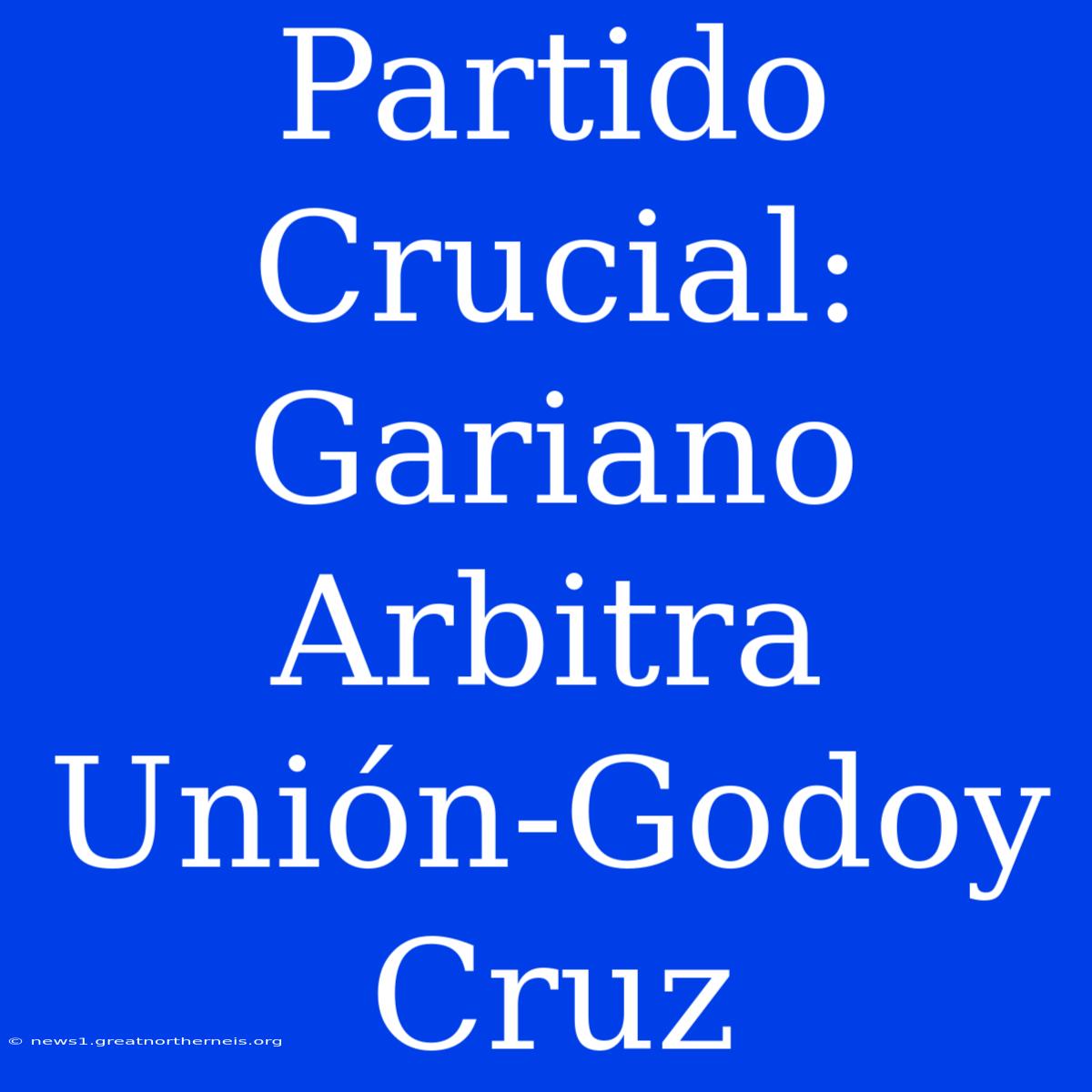 Partido Crucial: Gariano Arbitra Unión-Godoy Cruz