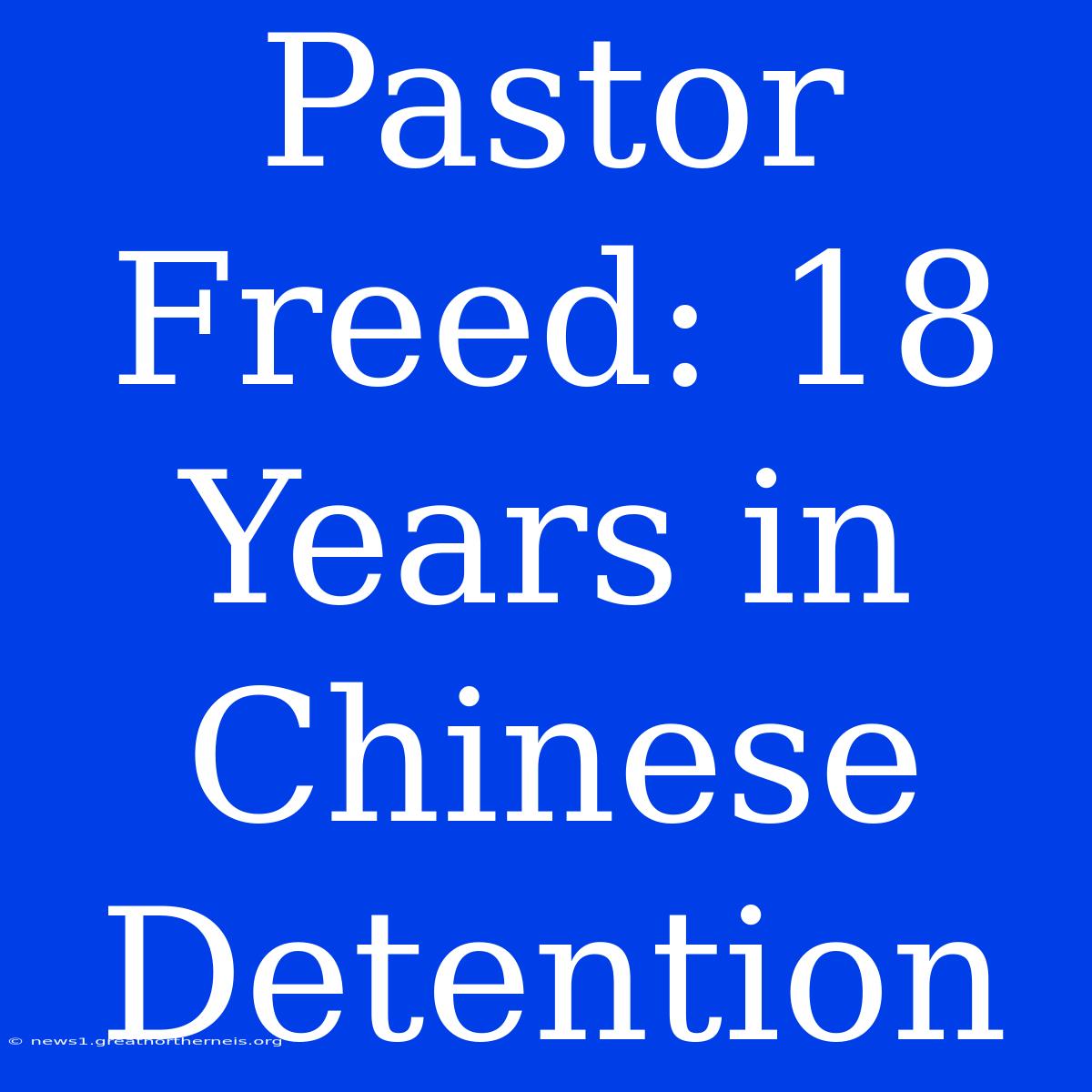 Pastor Freed: 18 Years In Chinese Detention