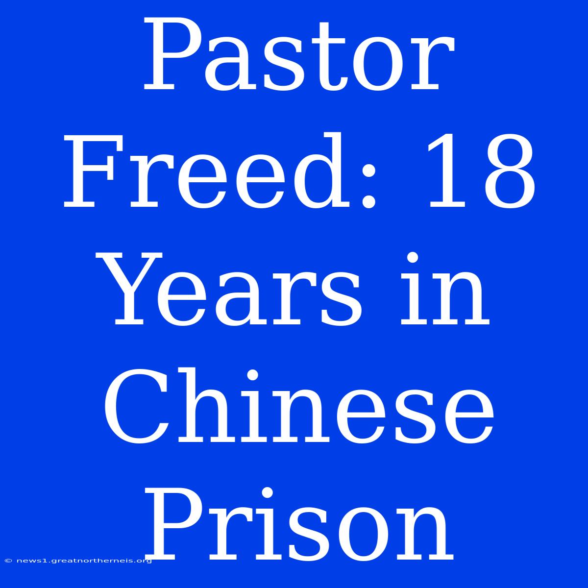 Pastor Freed: 18 Years In Chinese Prison