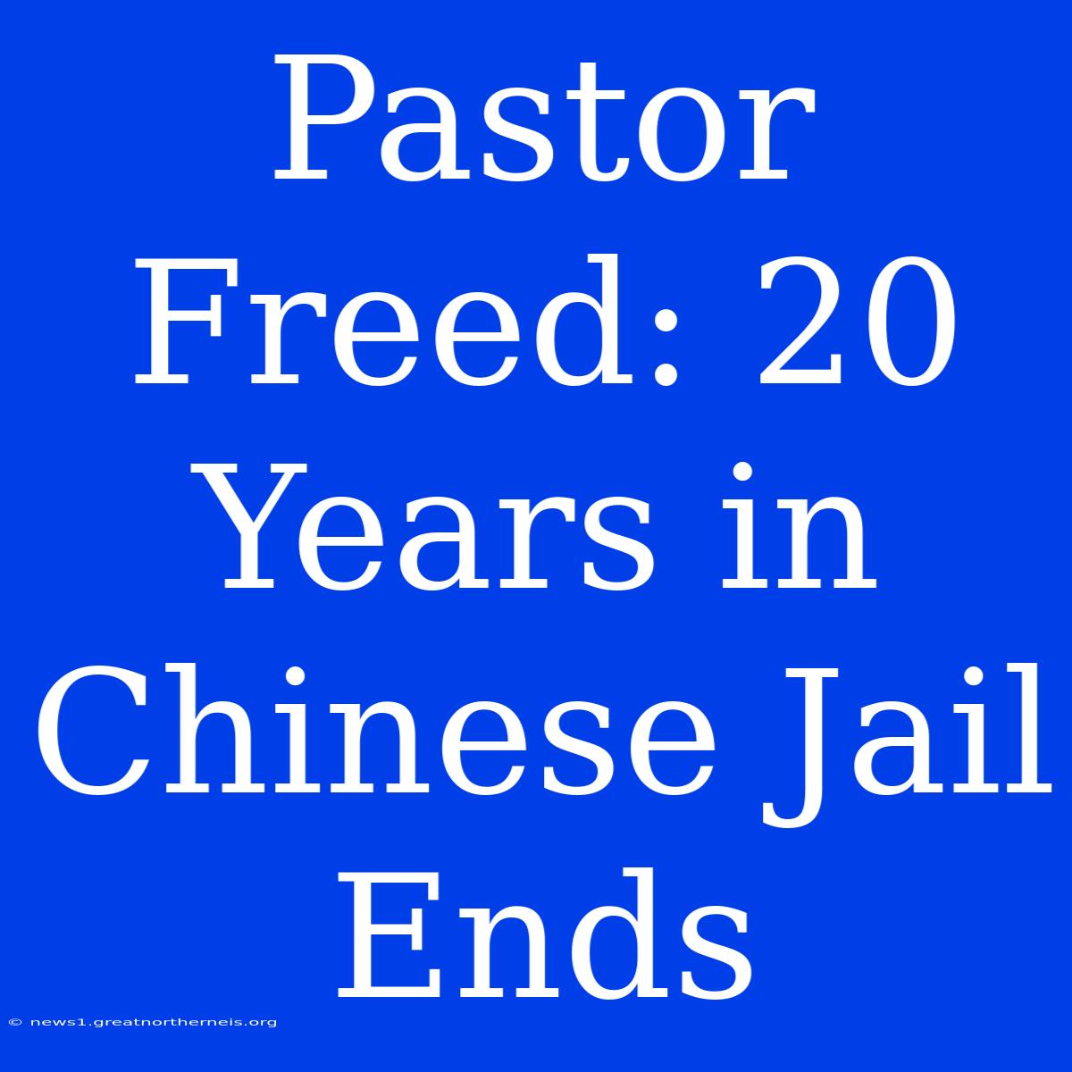 Pastor Freed: 20 Years In Chinese Jail Ends