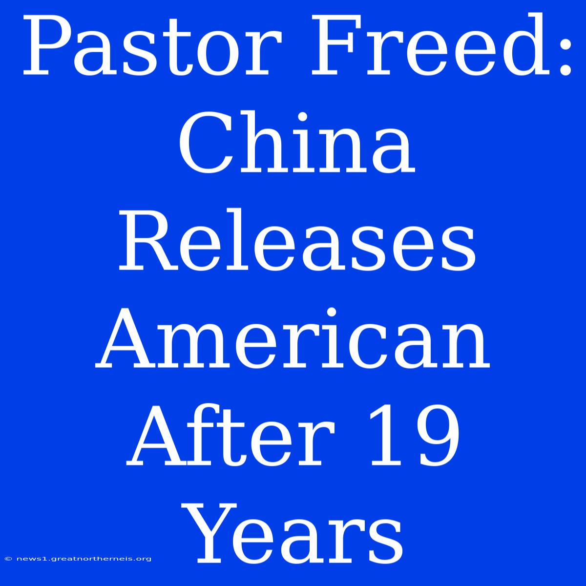 Pastor Freed: China Releases American After 19 Years