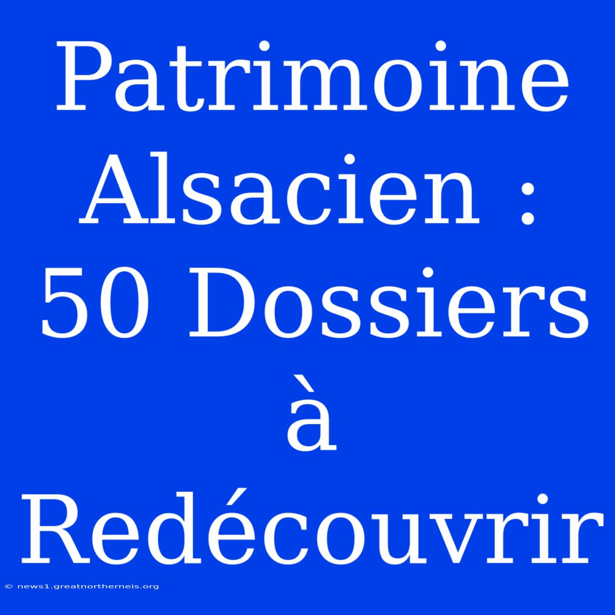 Patrimoine Alsacien : 50 Dossiers À Redécouvrir