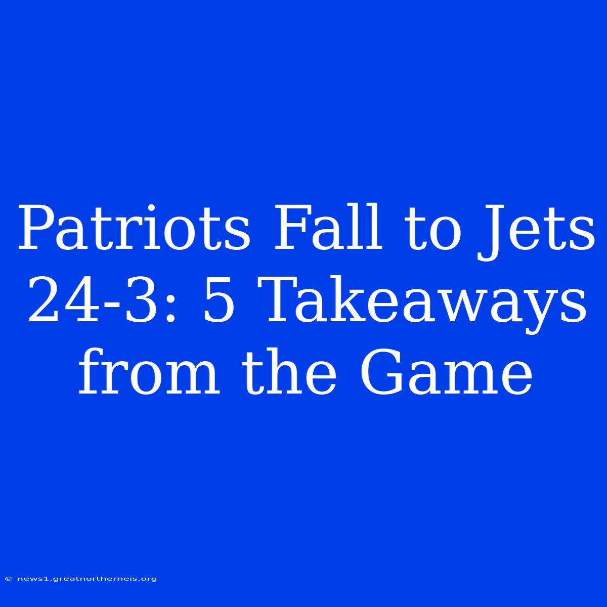 Patriots Fall To Jets 24-3: 5 Takeaways From The Game