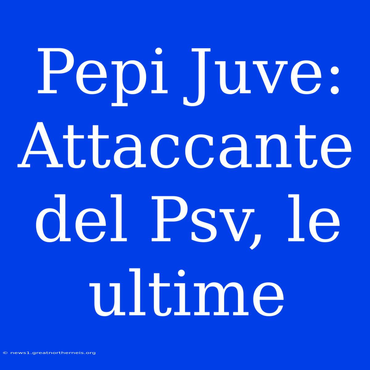 Pepi Juve: Attaccante Del Psv, Le Ultime