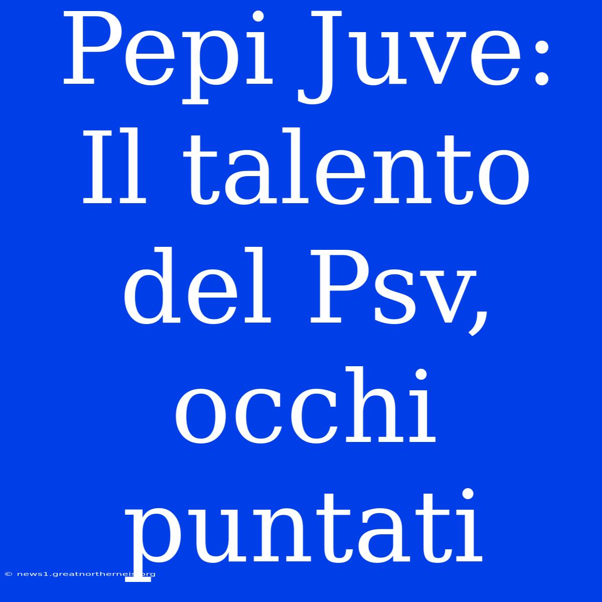 Pepi Juve: Il Talento Del Psv, Occhi Puntati