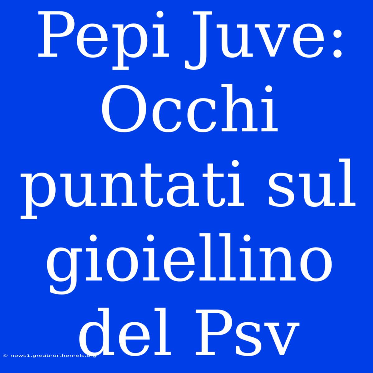 Pepi Juve: Occhi Puntati Sul Gioiellino Del Psv