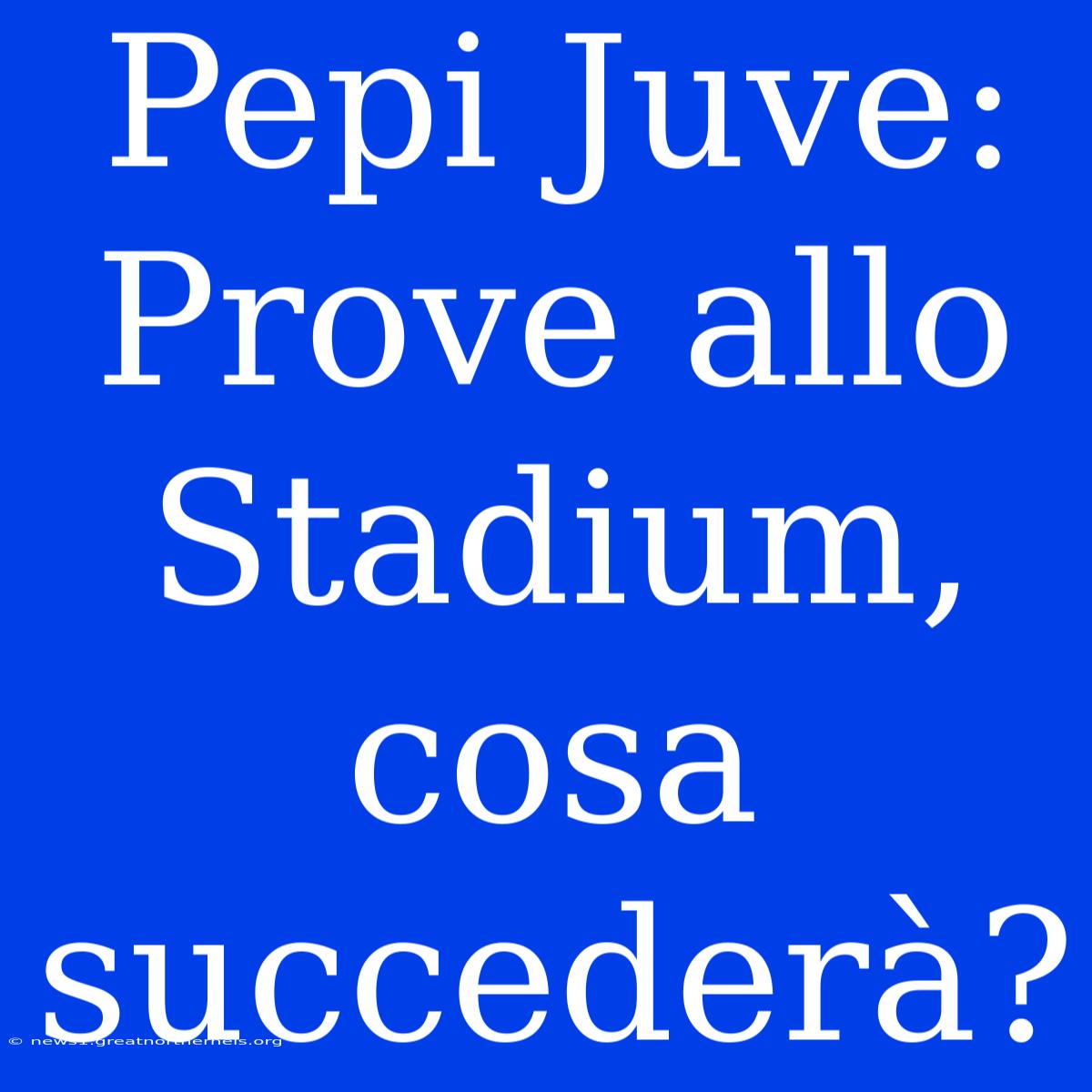 Pepi Juve: Prove Allo Stadium, Cosa Succederà?