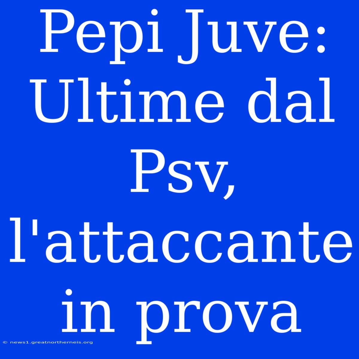 Pepi Juve: Ultime Dal Psv, L'attaccante In Prova