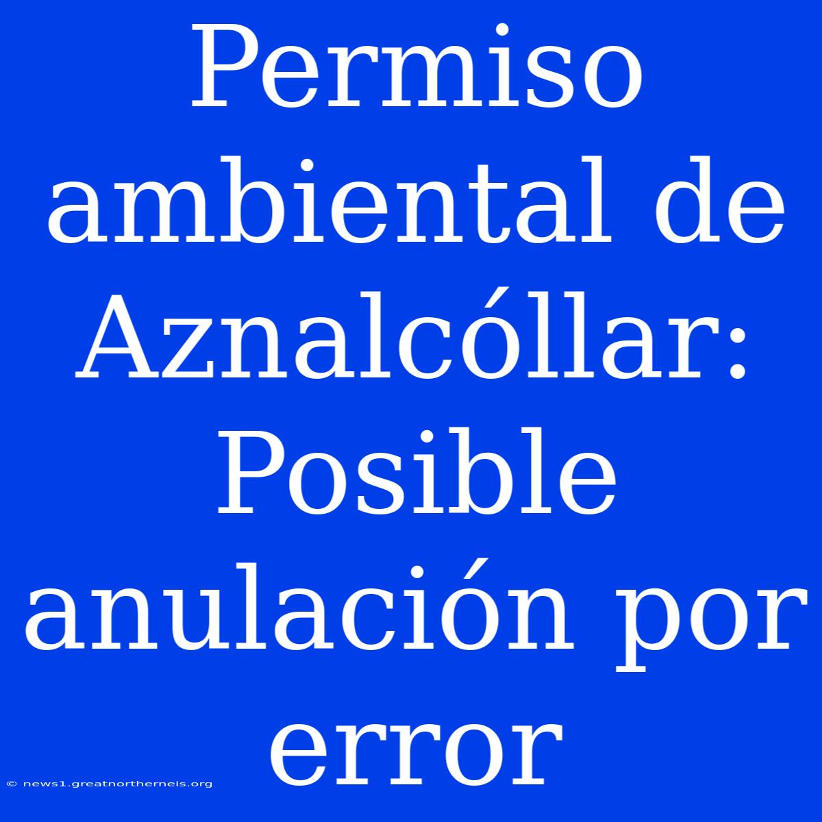 Permiso Ambiental De Aznalcóllar: Posible Anulación Por Error