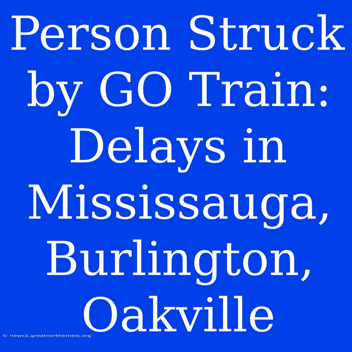 Person Struck By GO Train: Delays In Mississauga, Burlington, Oakville