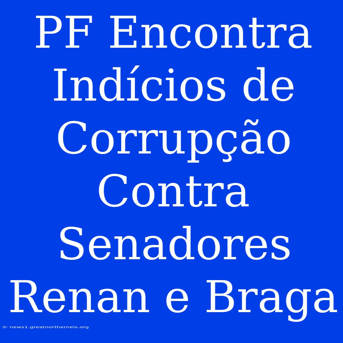 PF Encontra Indícios De Corrupção Contra Senadores Renan E Braga