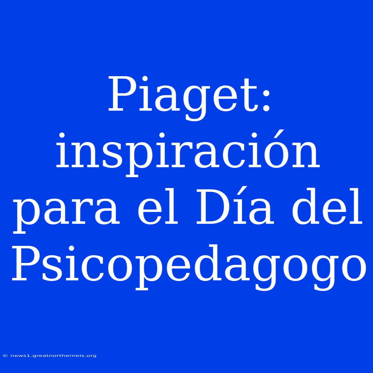 Piaget: Inspiración Para El Día Del Psicopedagogo