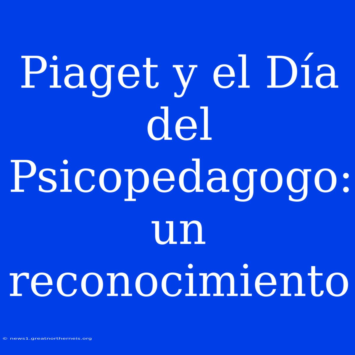 Piaget Y El Día Del Psicopedagogo: Un Reconocimiento