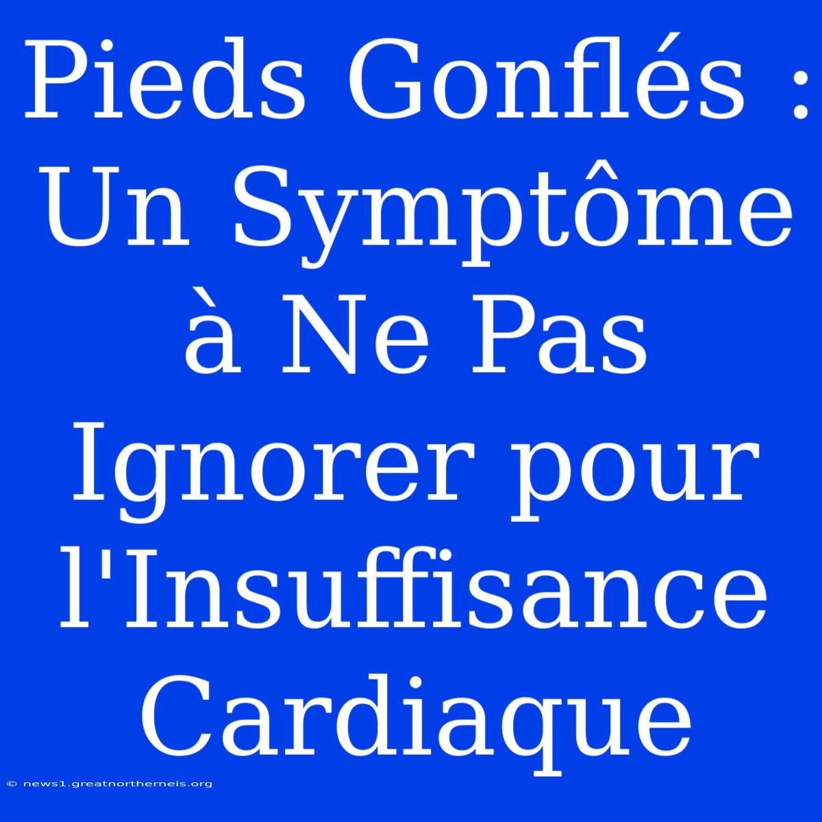 Pieds Gonflés : Un Symptôme À Ne Pas Ignorer Pour L'Insuffisance Cardiaque