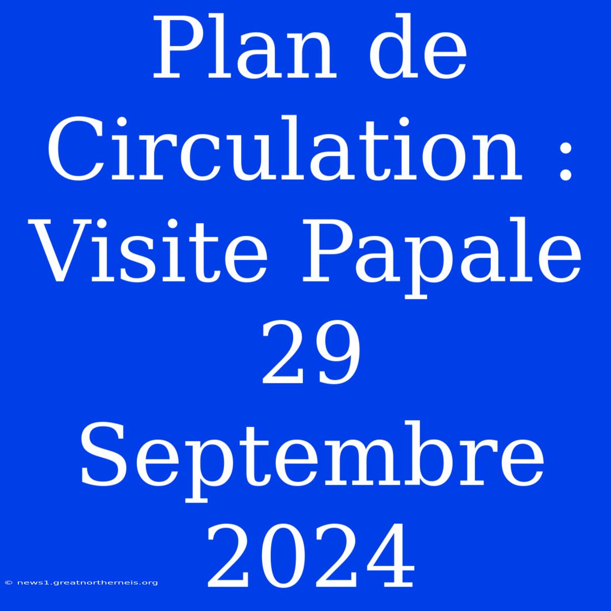 Plan De Circulation : Visite Papale 29 Septembre 2024