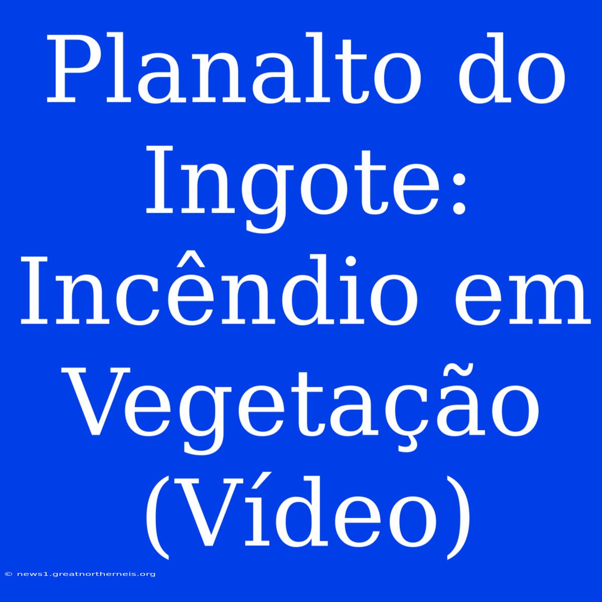 Planalto Do Ingote: Incêndio Em Vegetação (Vídeo)