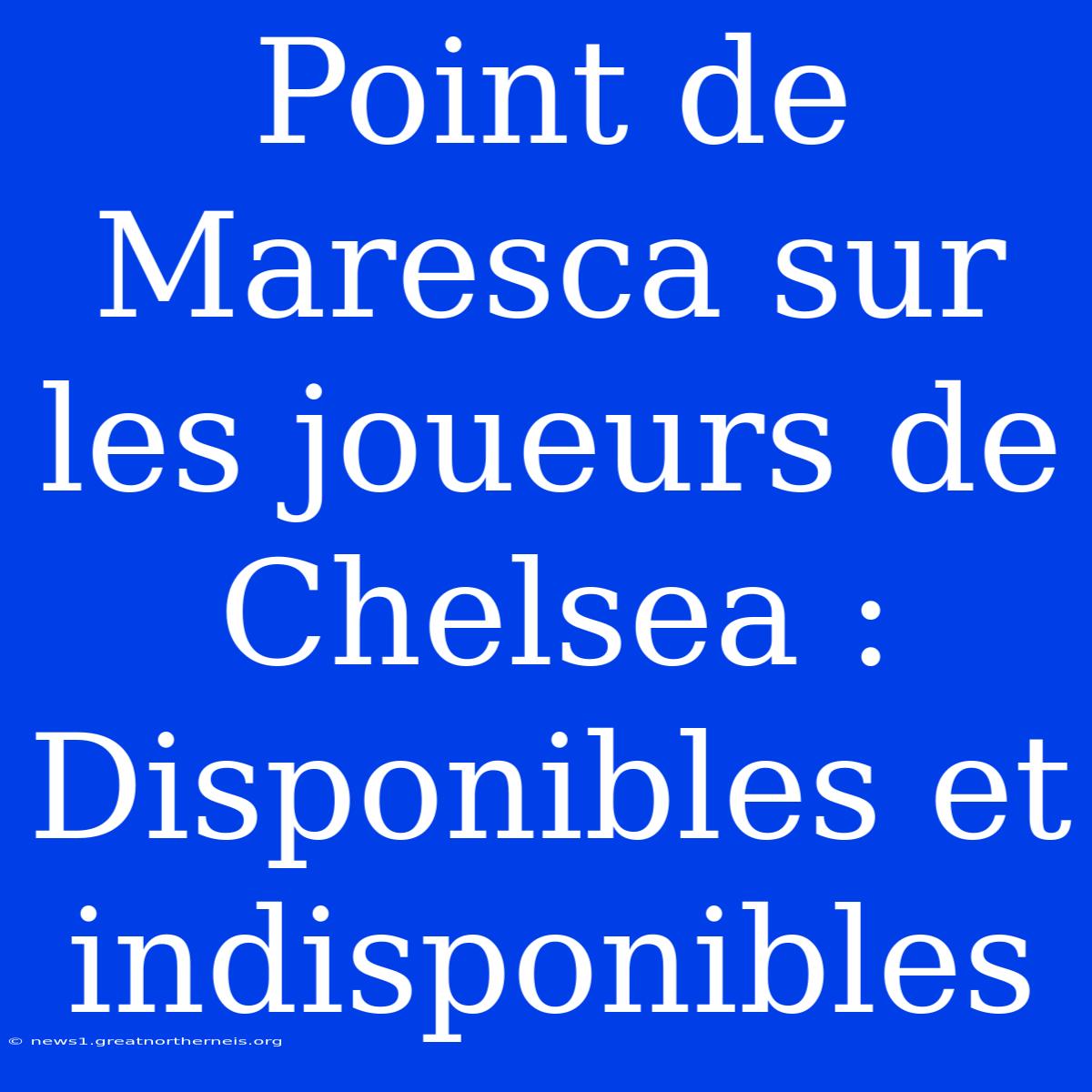 Point De Maresca Sur Les Joueurs De Chelsea : Disponibles Et Indisponibles