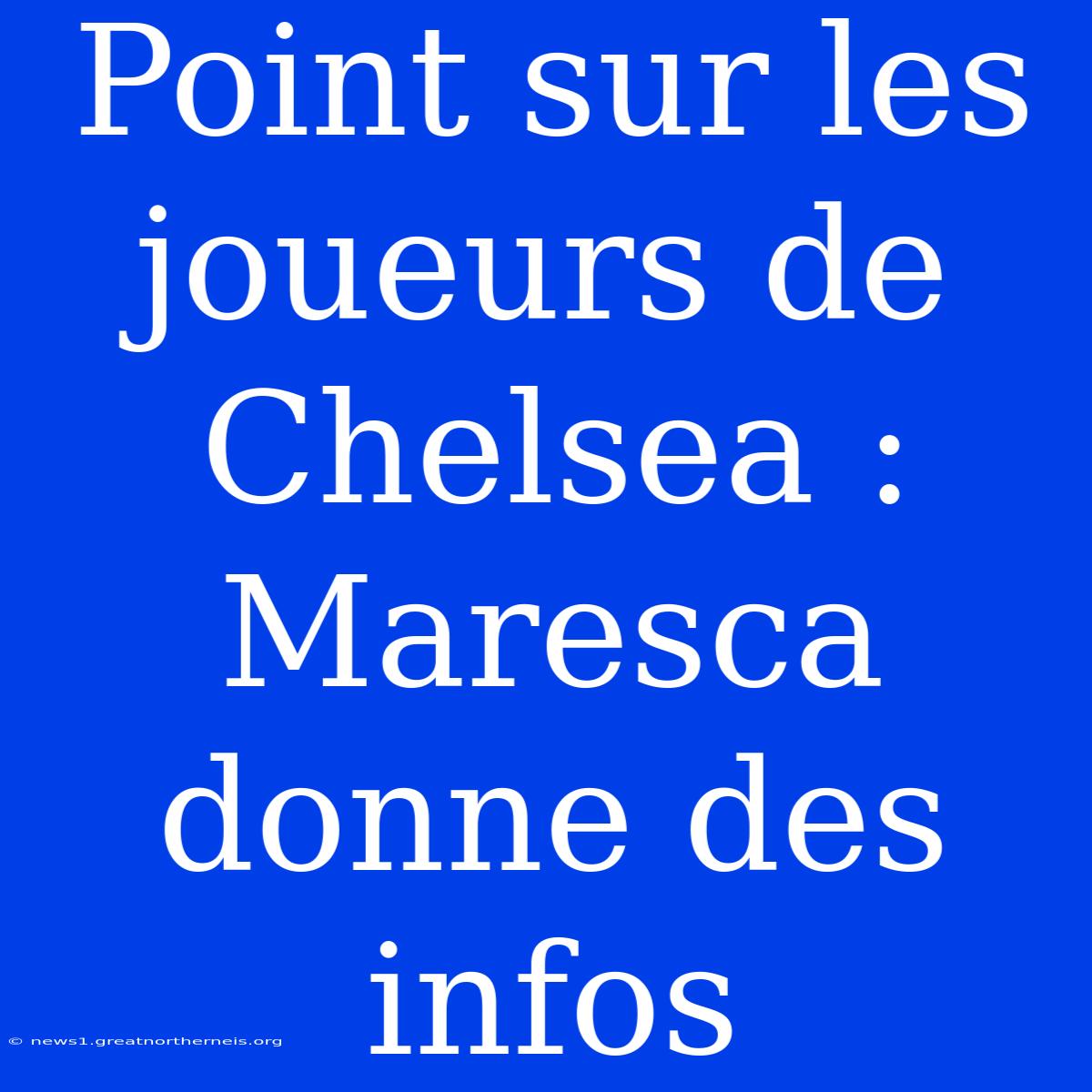 Point Sur Les Joueurs De Chelsea : Maresca Donne Des Infos