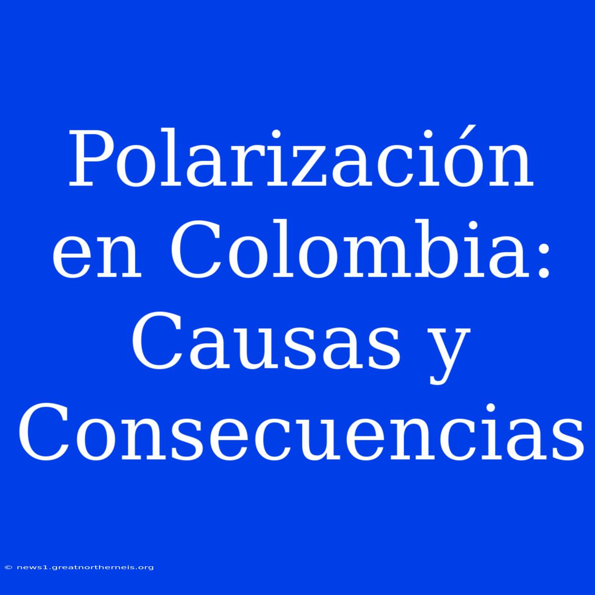 Polarización En Colombia: Causas Y Consecuencias