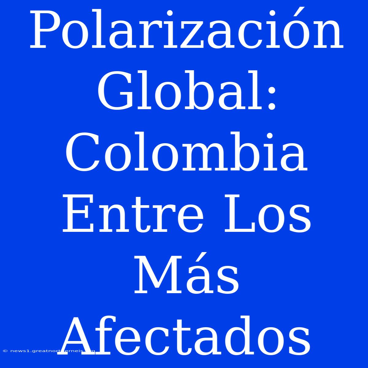 Polarización Global: Colombia Entre Los Más Afectados