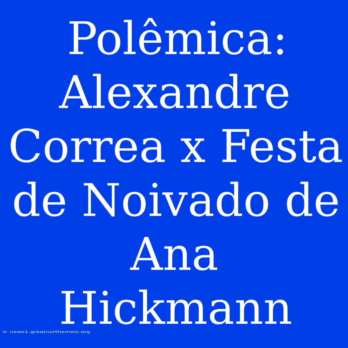 Polêmica: Alexandre Correa X Festa De Noivado De Ana Hickmann