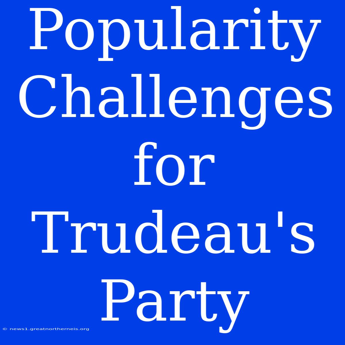 Popularity Challenges For Trudeau's Party