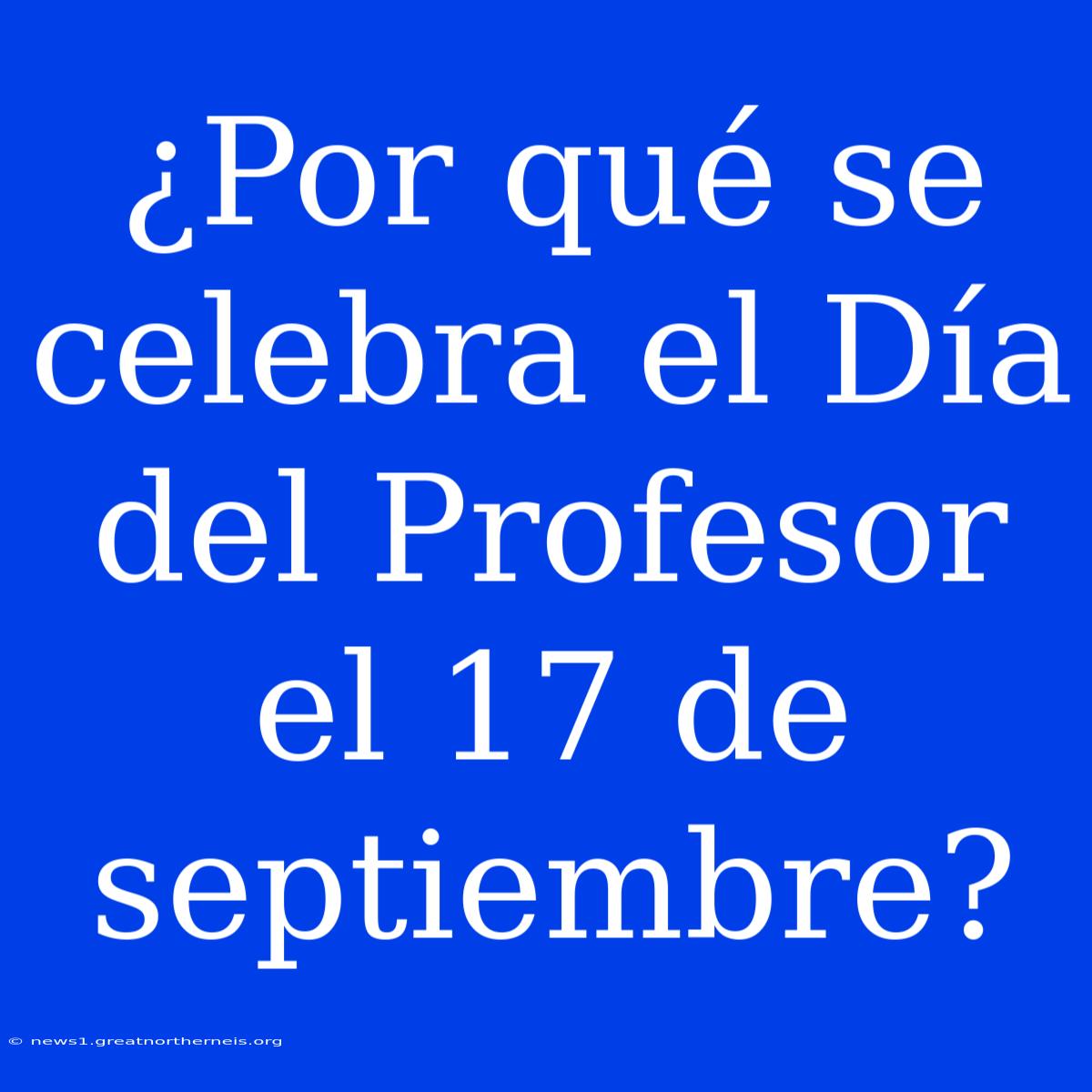 ¿Por Qué Se Celebra El Día Del Profesor El 17 De Septiembre?