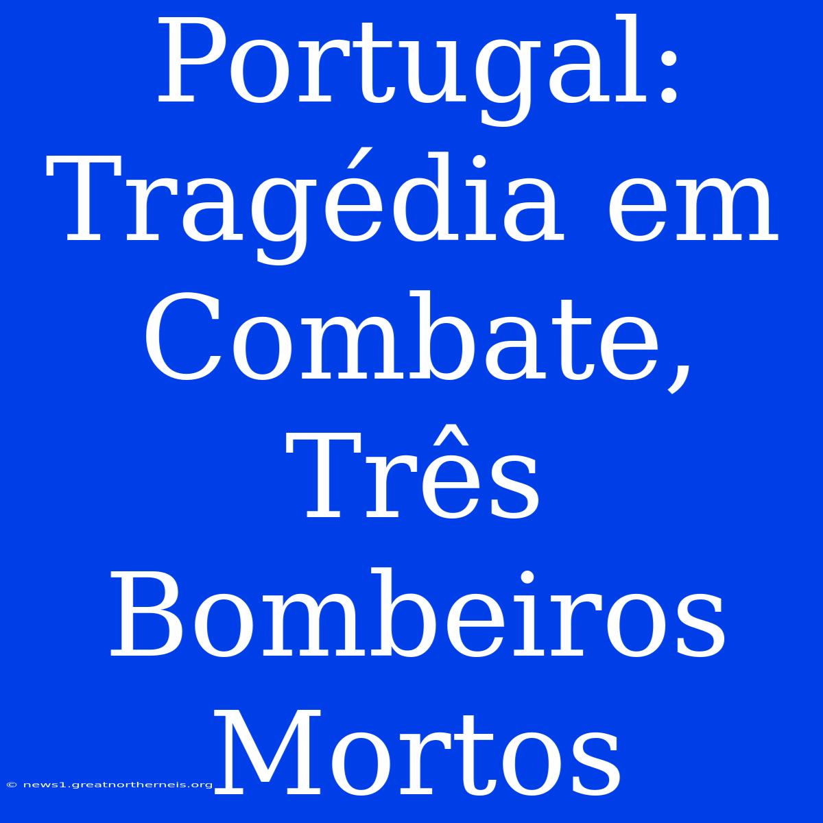 Portugal: Tragédia Em Combate, Três Bombeiros Mortos