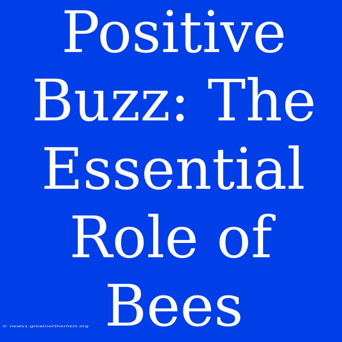 Positive Buzz: The Essential Role Of Bees