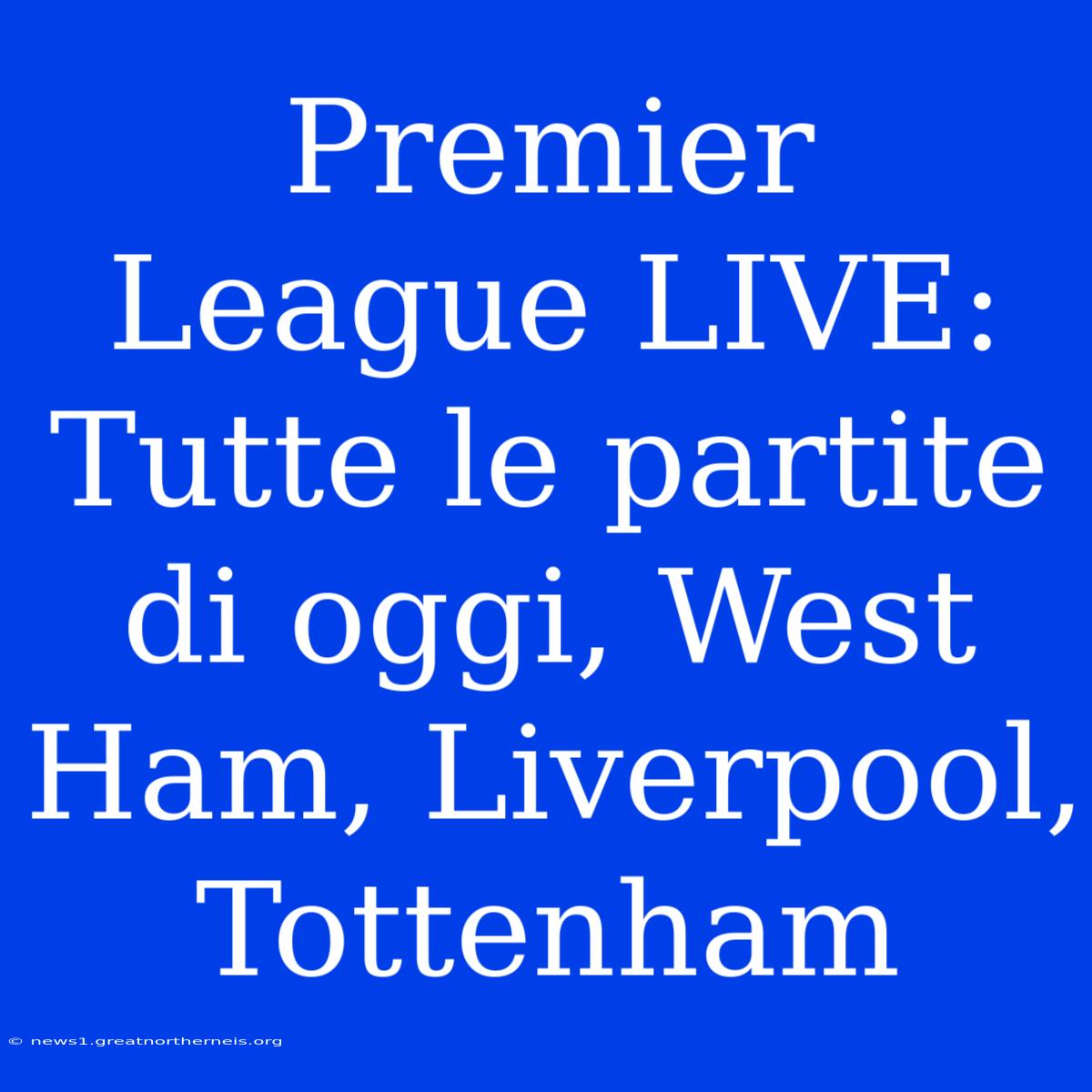 Premier League LIVE: Tutte Le Partite Di Oggi, West Ham, Liverpool, Tottenham