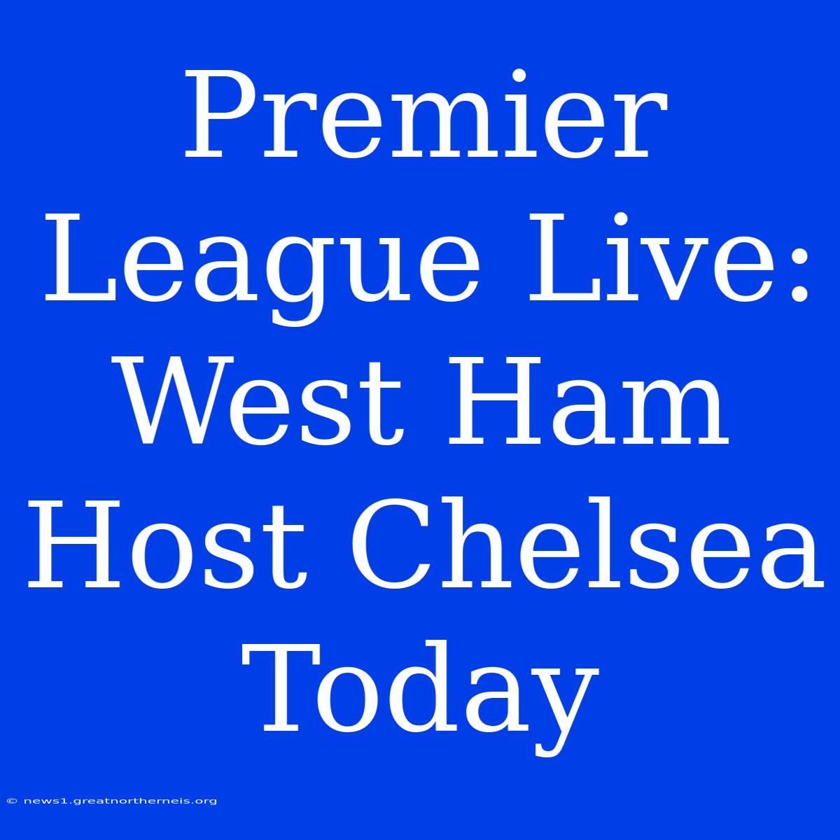 Premier League Live: West Ham Host Chelsea Today