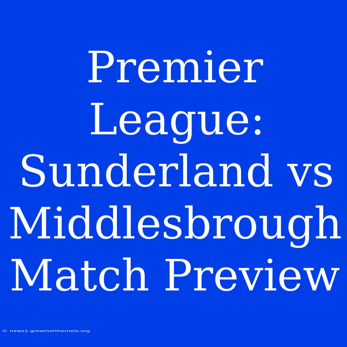 Premier League: Sunderland Vs Middlesbrough Match Preview