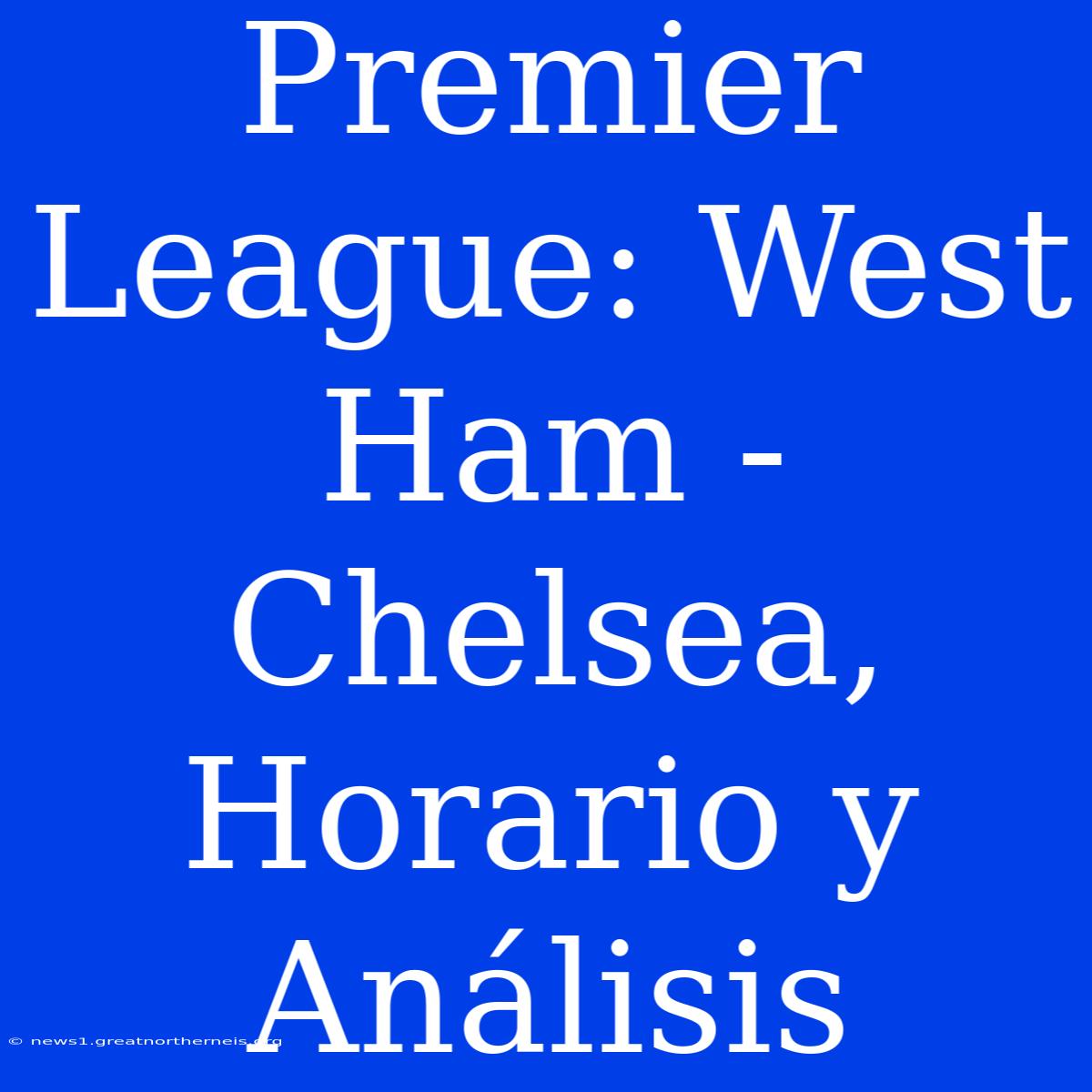 Premier League: West Ham - Chelsea, Horario Y Análisis