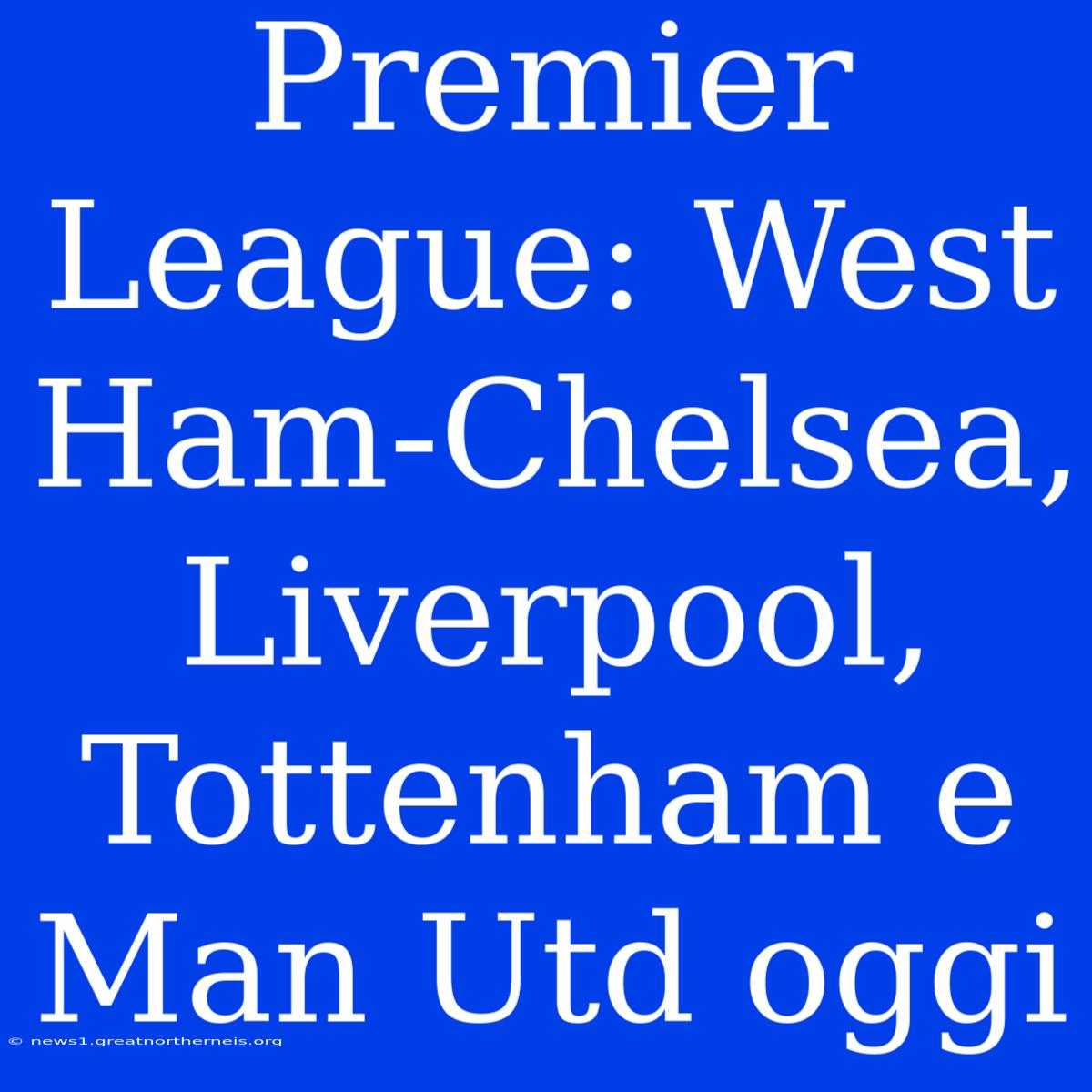 Premier League: West Ham-Chelsea, Liverpool, Tottenham E Man Utd Oggi