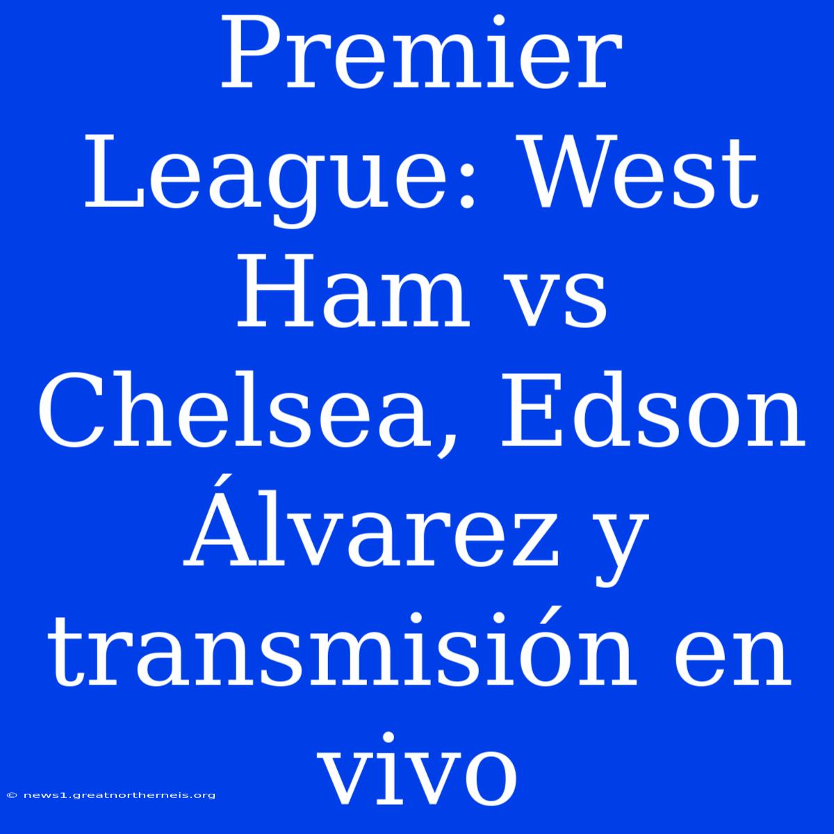 Premier League: West Ham Vs Chelsea, Edson Álvarez Y Transmisión En Vivo