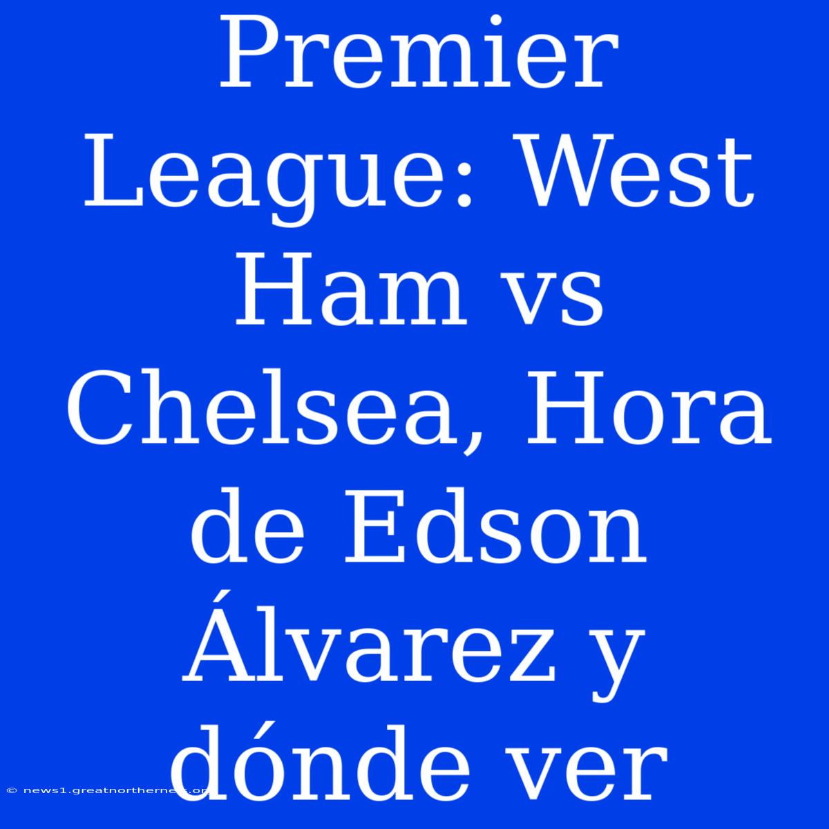 Premier League: West Ham Vs Chelsea, Hora De Edson Álvarez Y Dónde Ver