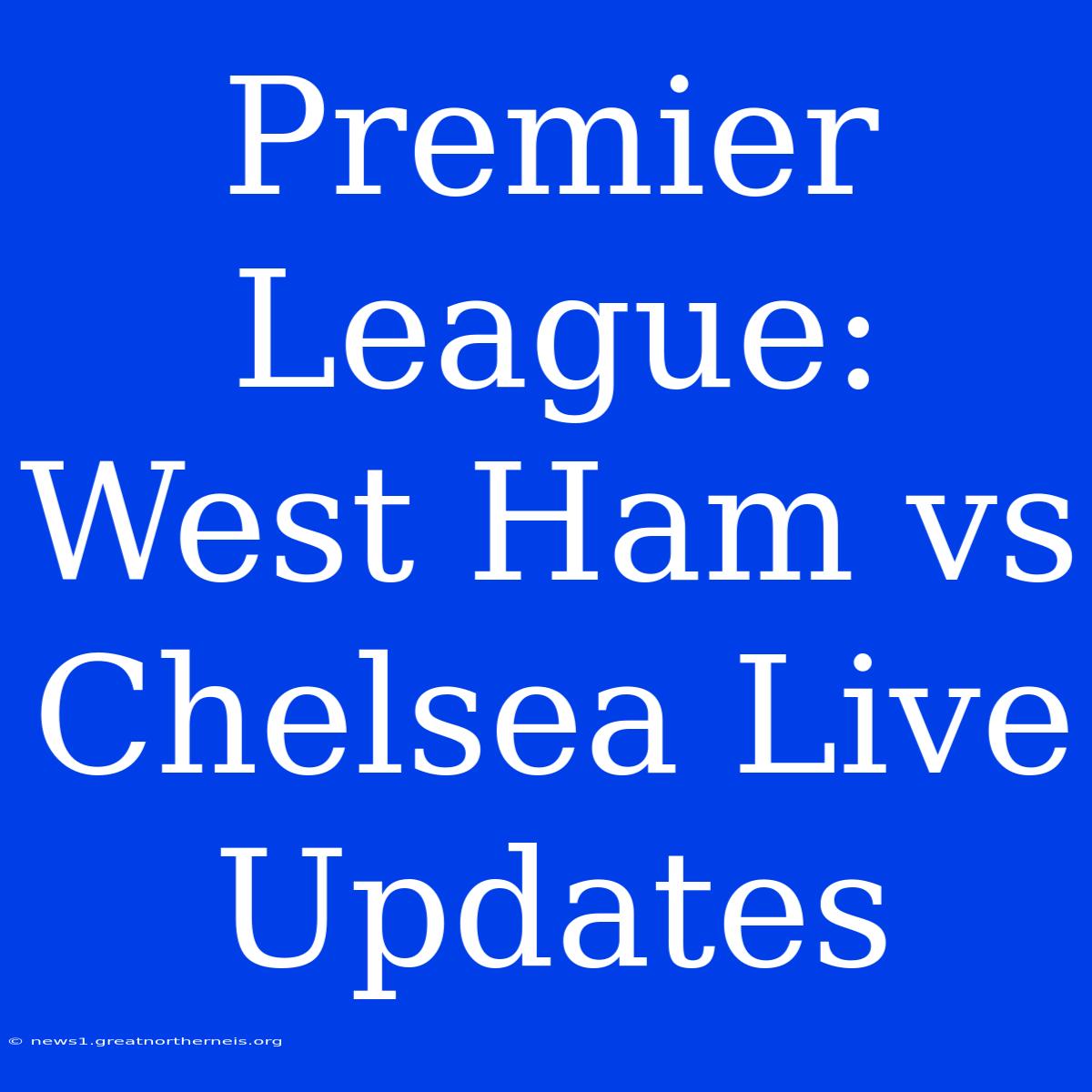 Premier League: West Ham Vs Chelsea Live Updates