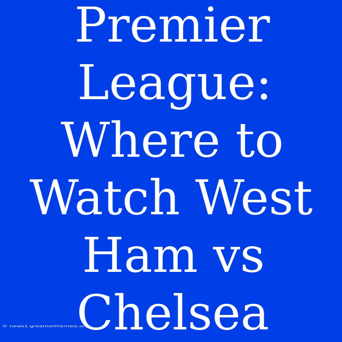 Premier League: Where To Watch West Ham Vs Chelsea