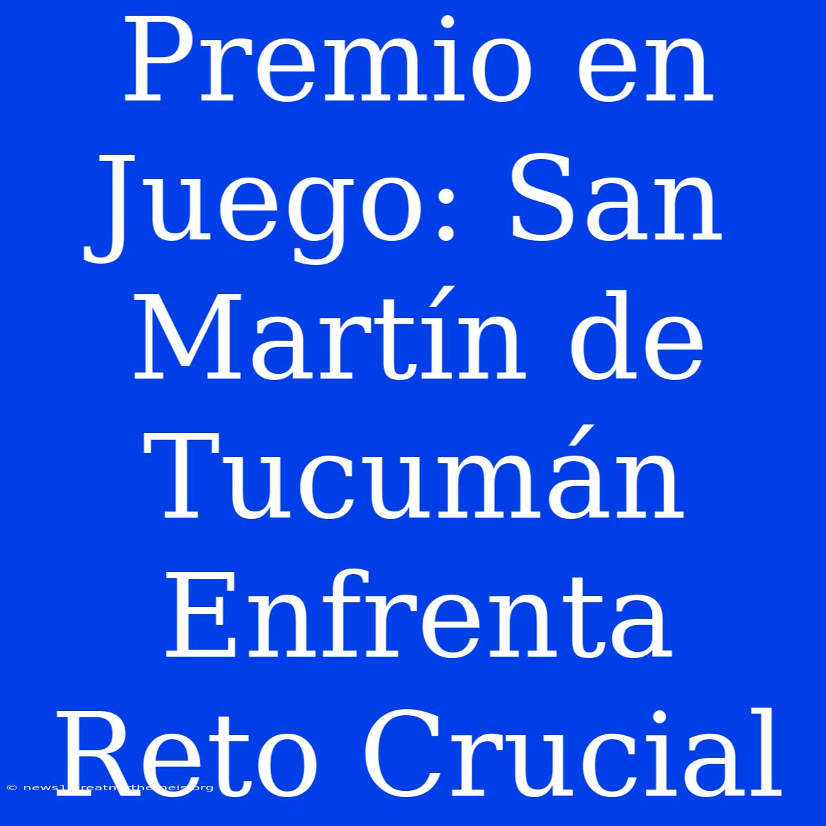 Premio En Juego: San Martín De Tucumán Enfrenta Reto Crucial