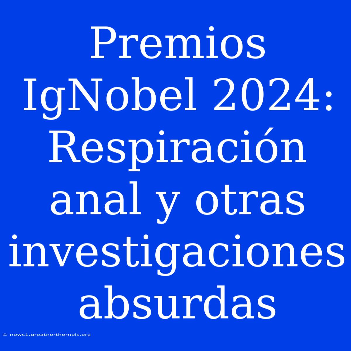 Premios IgNobel 2024: Respiración Anal Y Otras Investigaciones Absurdas