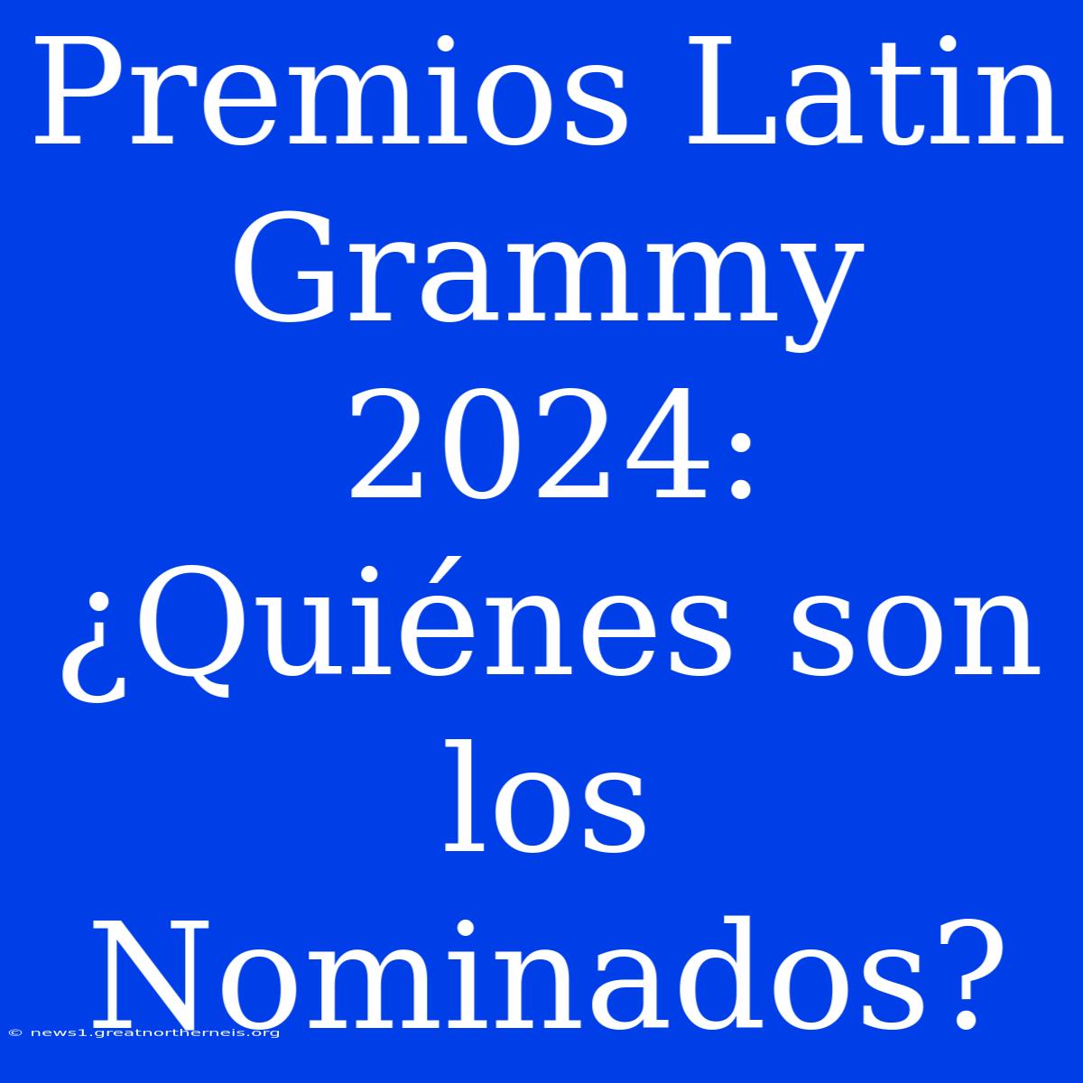 Premios Latin Grammy 2024: ¿Quiénes Son Los Nominados?