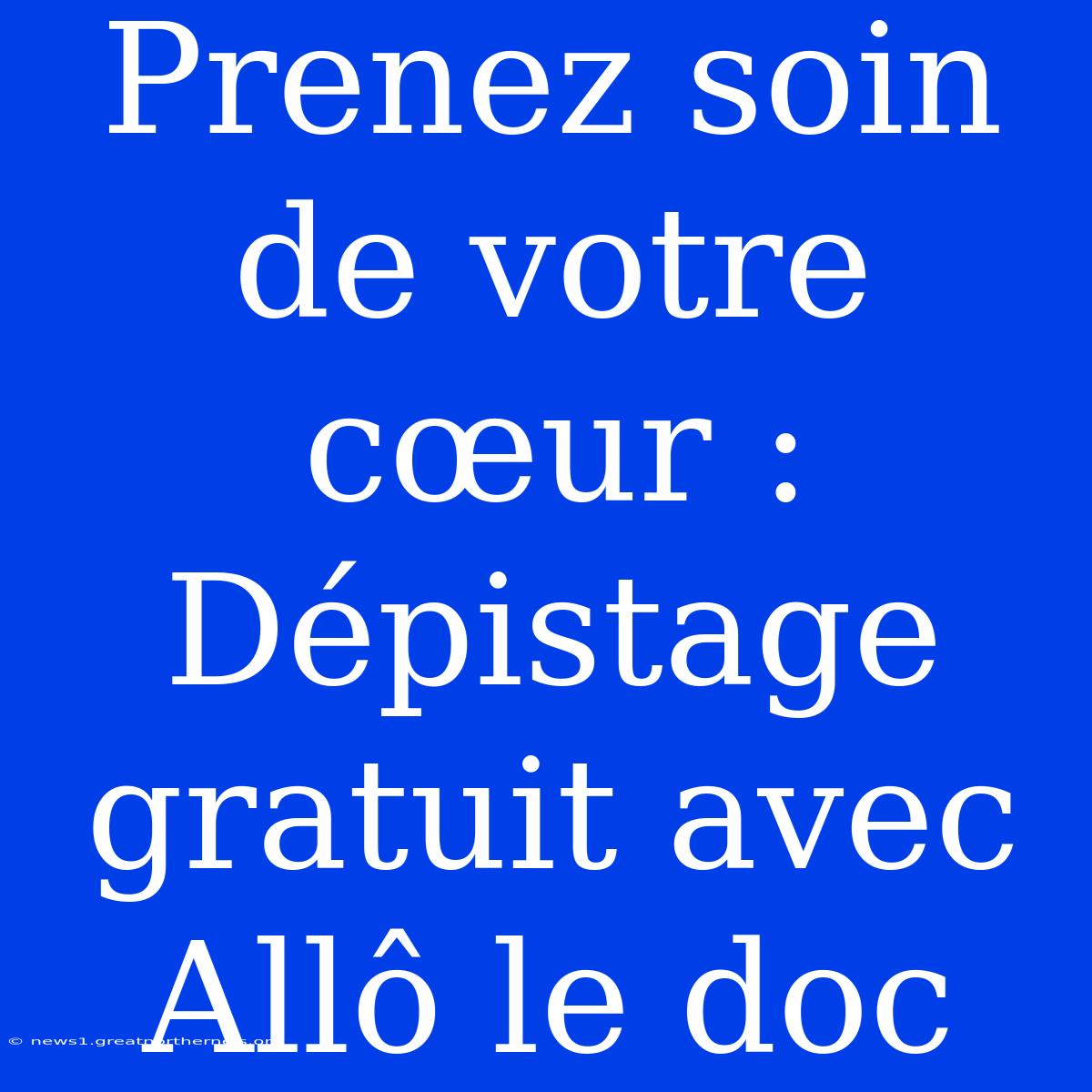 Prenez Soin De Votre Cœur : Dépistage Gratuit Avec Allô Le Doc