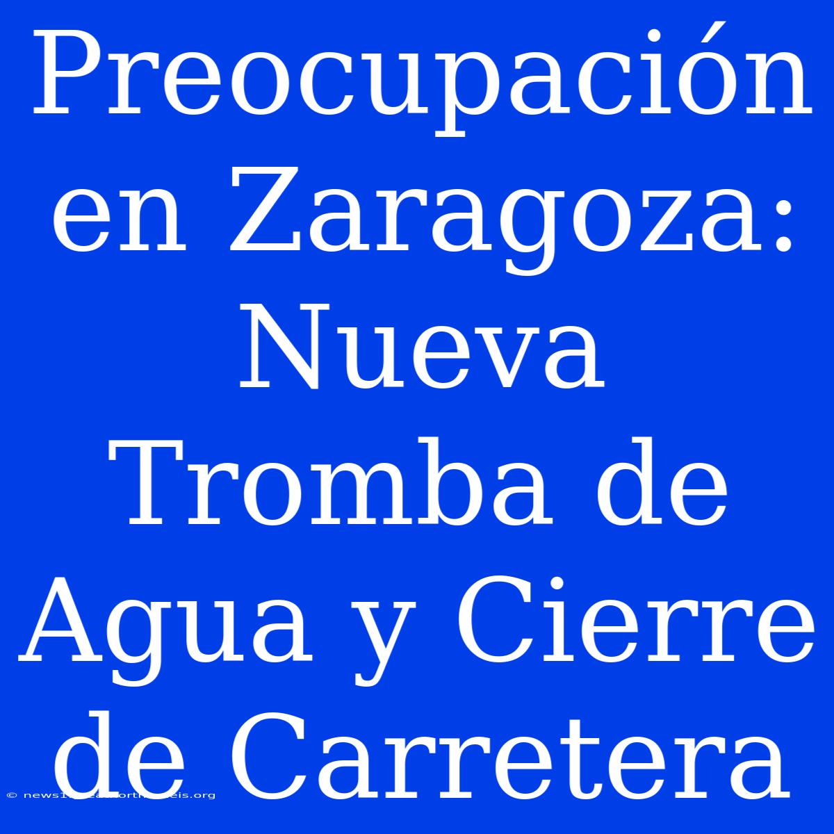 Preocupación En Zaragoza: Nueva Tromba De Agua Y Cierre De Carretera