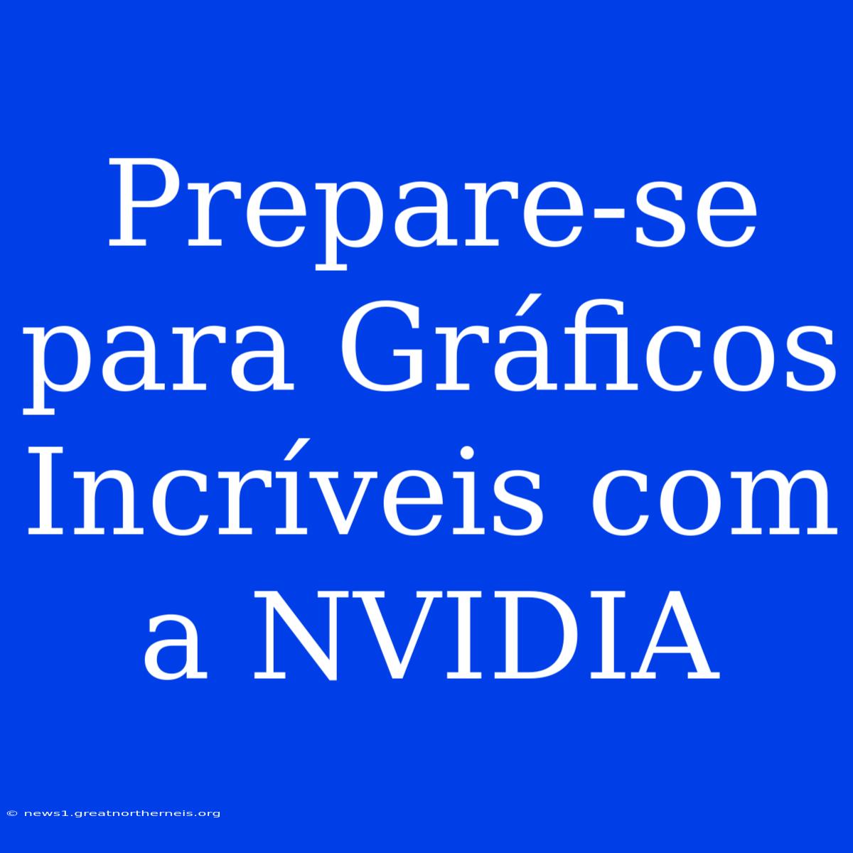 Prepare-se Para Gráficos Incríveis Com A NVIDIA