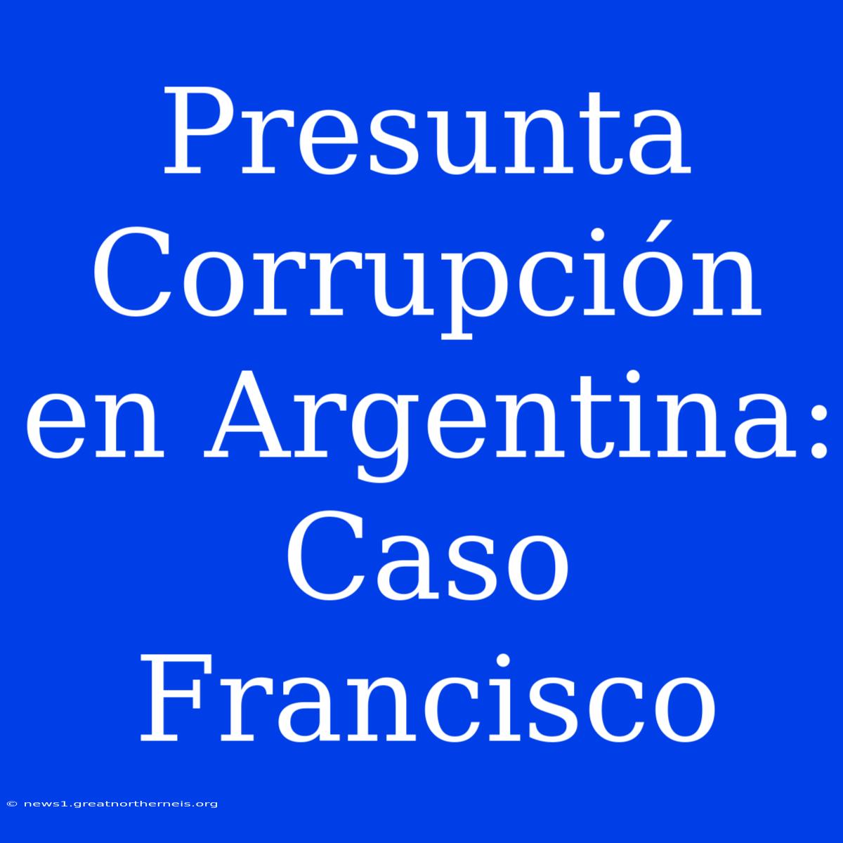 Presunta Corrupción En Argentina: Caso Francisco