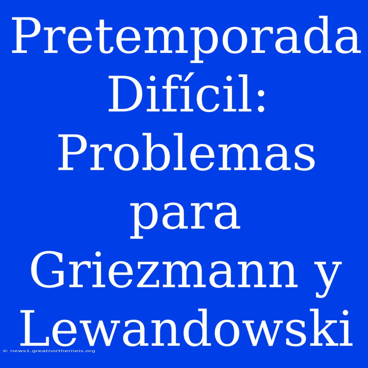 Pretemporada Difícil: Problemas Para Griezmann Y Lewandowski