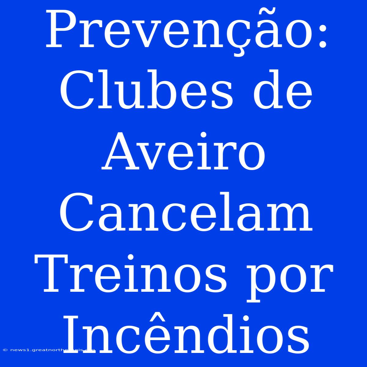 Prevenção: Clubes De Aveiro Cancelam Treinos Por Incêndios